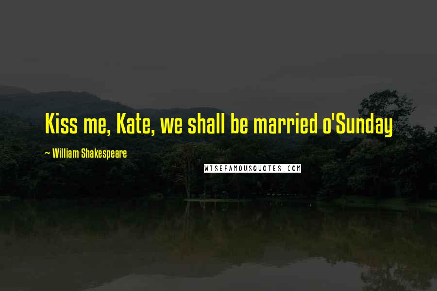 William Shakespeare Quotes: Kiss me, Kate, we shall be married o'Sunday