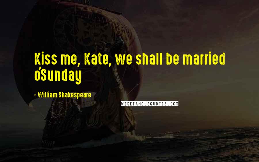 William Shakespeare Quotes: Kiss me, Kate, we shall be married o'Sunday