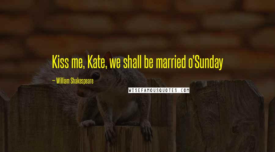 William Shakespeare Quotes: Kiss me, Kate, we shall be married o'Sunday