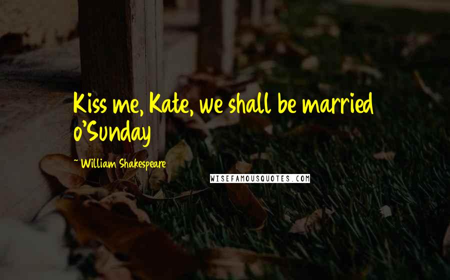 William Shakespeare Quotes: Kiss me, Kate, we shall be married o'Sunday
