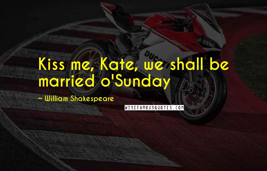 William Shakespeare Quotes: Kiss me, Kate, we shall be married o'Sunday