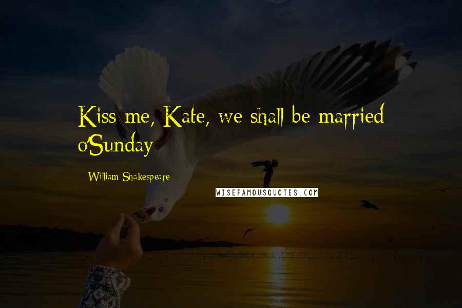 William Shakespeare Quotes: Kiss me, Kate, we shall be married o'Sunday
