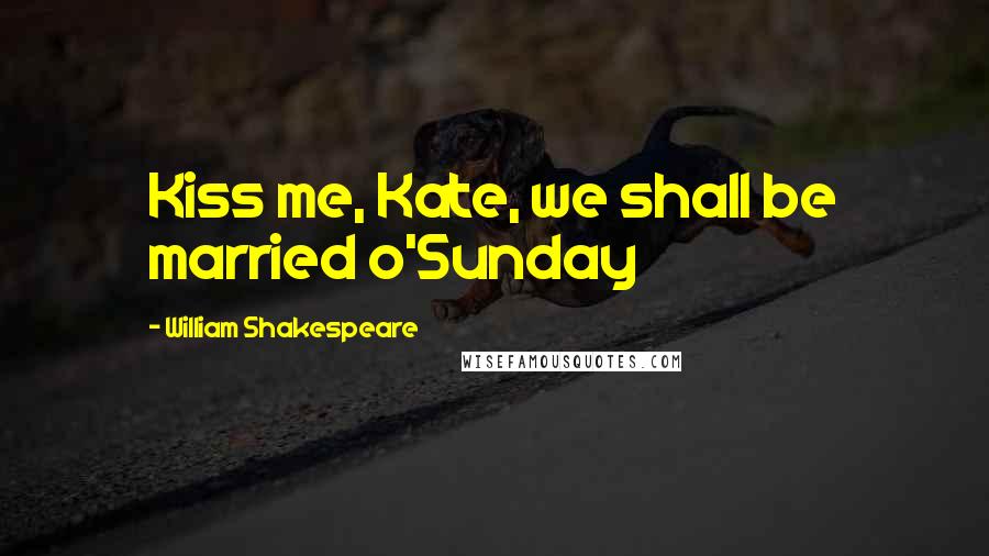 William Shakespeare Quotes: Kiss me, Kate, we shall be married o'Sunday