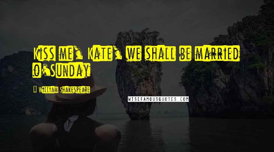 William Shakespeare Quotes: Kiss me, Kate, we shall be married o'Sunday