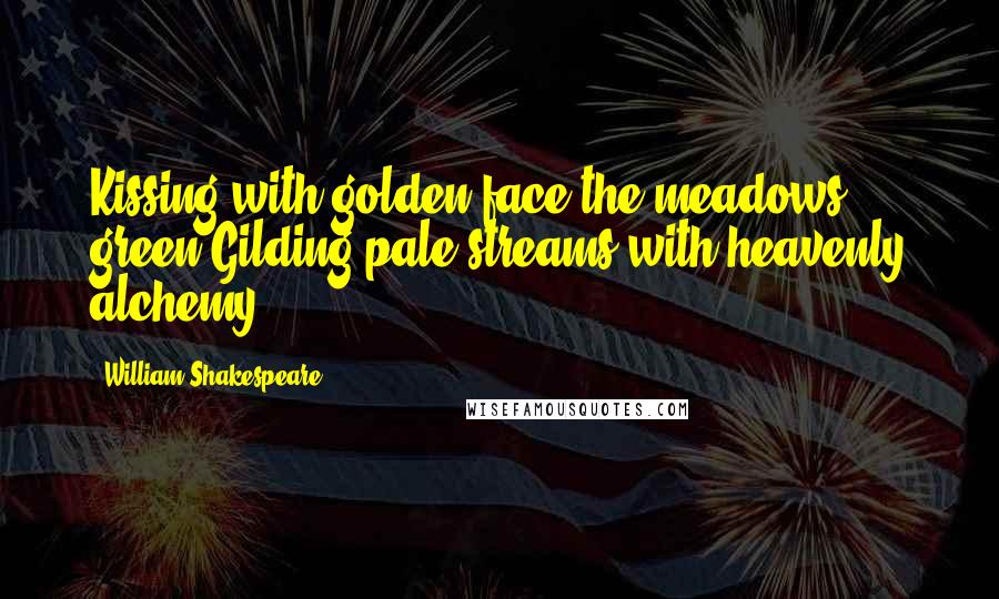 William Shakespeare Quotes: Kissing with golden face the meadows green,Gilding pale streams with heavenly alchemy