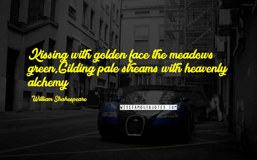 William Shakespeare Quotes: Kissing with golden face the meadows green,Gilding pale streams with heavenly alchemy