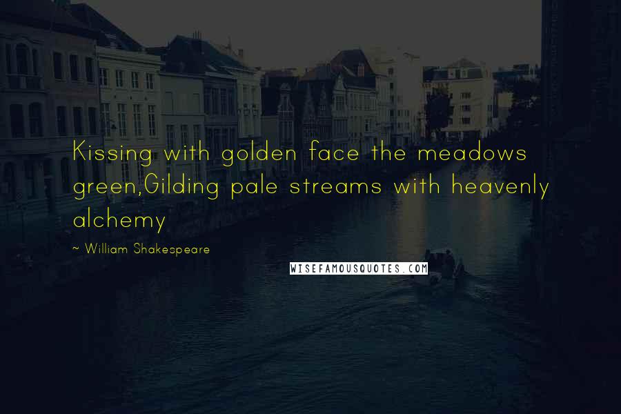 William Shakespeare Quotes: Kissing with golden face the meadows green,Gilding pale streams with heavenly alchemy