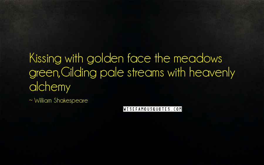 William Shakespeare Quotes: Kissing with golden face the meadows green,Gilding pale streams with heavenly alchemy