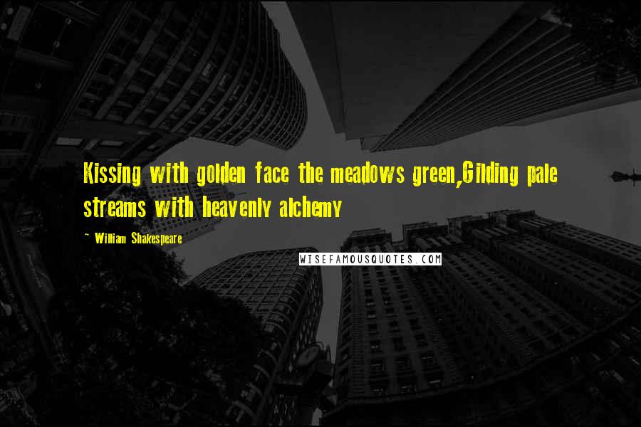 William Shakespeare Quotes: Kissing with golden face the meadows green,Gilding pale streams with heavenly alchemy