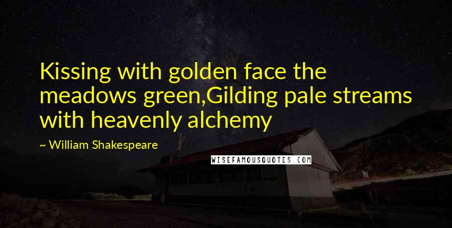 William Shakespeare Quotes: Kissing with golden face the meadows green,Gilding pale streams with heavenly alchemy