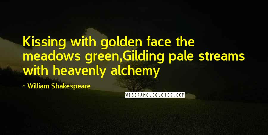 William Shakespeare Quotes: Kissing with golden face the meadows green,Gilding pale streams with heavenly alchemy