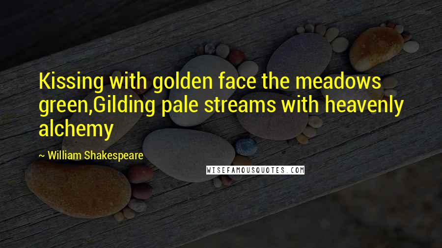 William Shakespeare Quotes: Kissing with golden face the meadows green,Gilding pale streams with heavenly alchemy