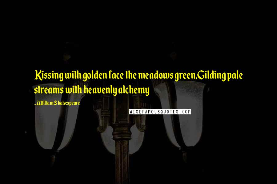 William Shakespeare Quotes: Kissing with golden face the meadows green,Gilding pale streams with heavenly alchemy