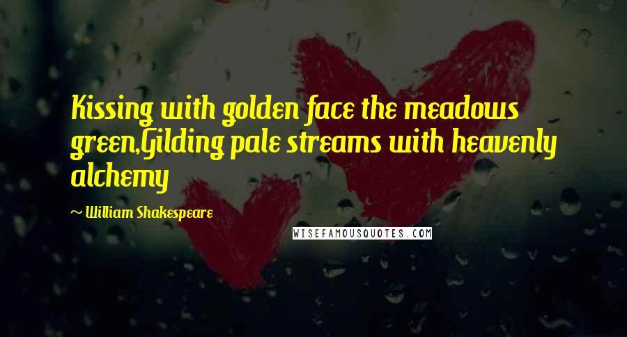 William Shakespeare Quotes: Kissing with golden face the meadows green,Gilding pale streams with heavenly alchemy