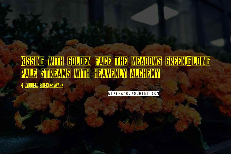 William Shakespeare Quotes: Kissing with golden face the meadows green,Gilding pale streams with heavenly alchemy