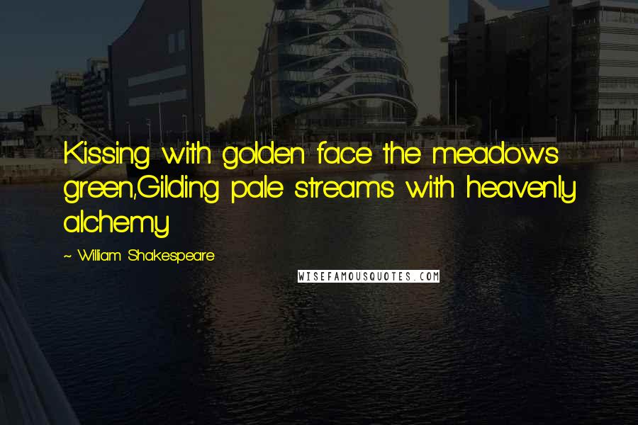 William Shakespeare Quotes: Kissing with golden face the meadows green,Gilding pale streams with heavenly alchemy