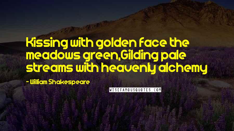 William Shakespeare Quotes: Kissing with golden face the meadows green,Gilding pale streams with heavenly alchemy