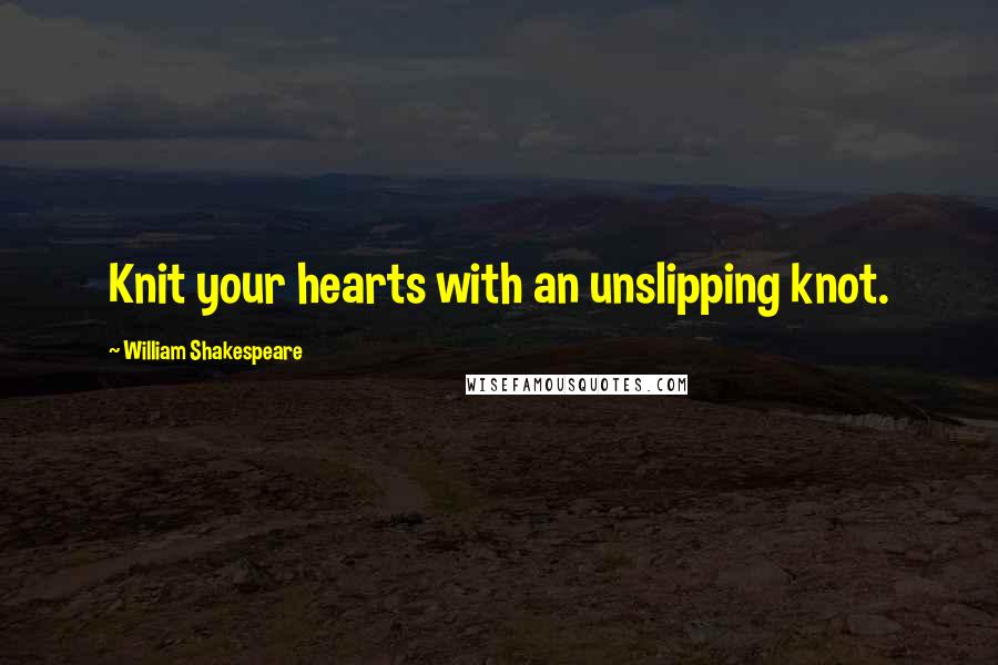 William Shakespeare Quotes: Knit your hearts with an unslipping knot.