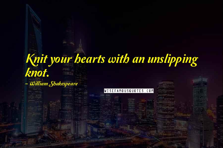 William Shakespeare Quotes: Knit your hearts with an unslipping knot.
