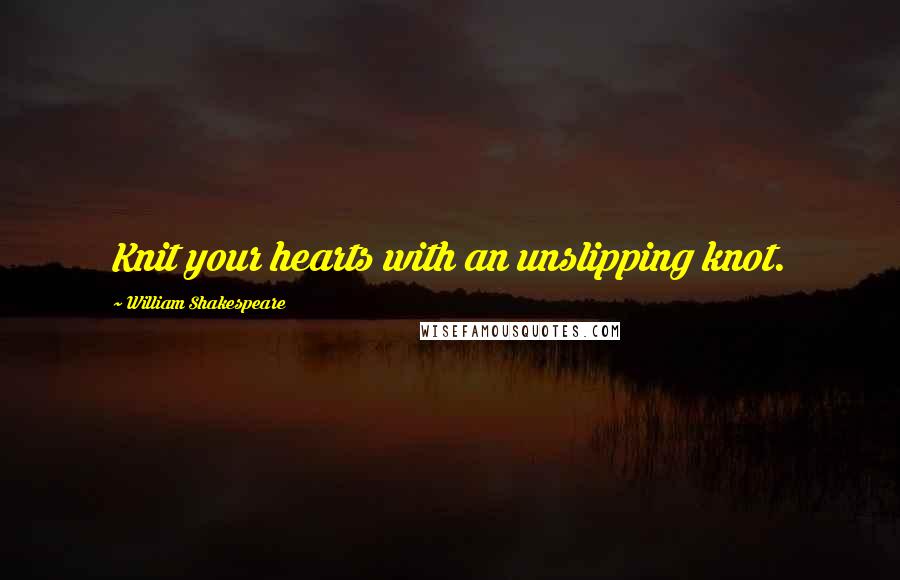 William Shakespeare Quotes: Knit your hearts with an unslipping knot.