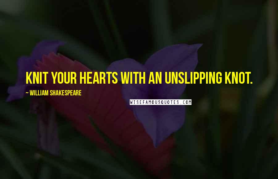William Shakespeare Quotes: Knit your hearts with an unslipping knot.