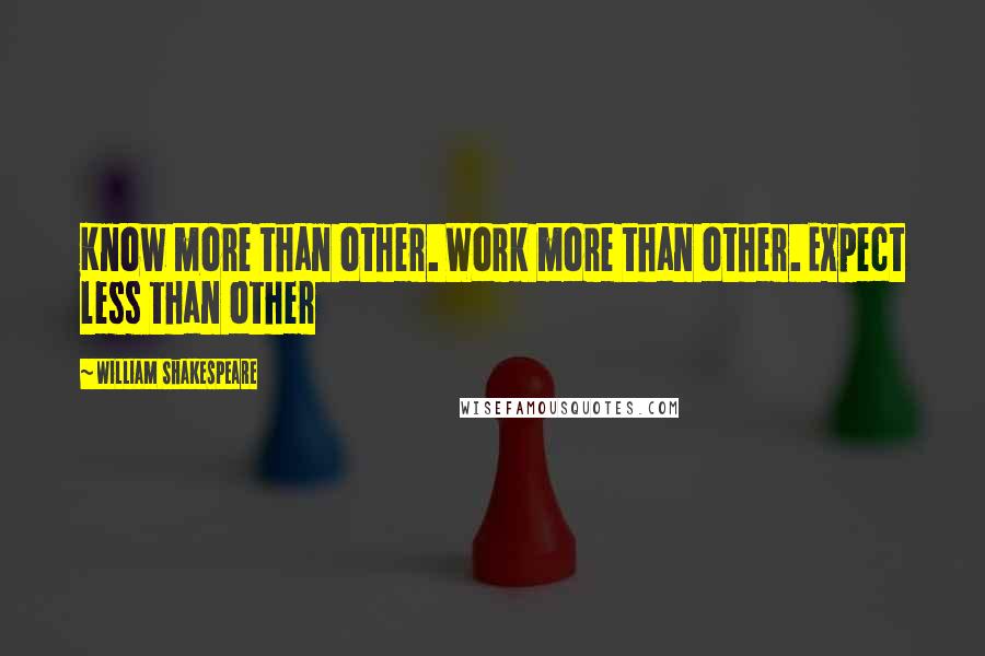 William Shakespeare Quotes: Know more than other. Work more than other. Expect less than other