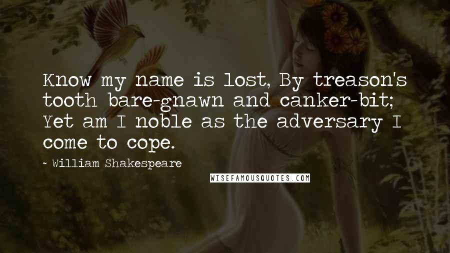 William Shakespeare Quotes: Know my name is lost, By treason's tooth bare-gnawn and canker-bit; Yet am I noble as the adversary I come to cope.