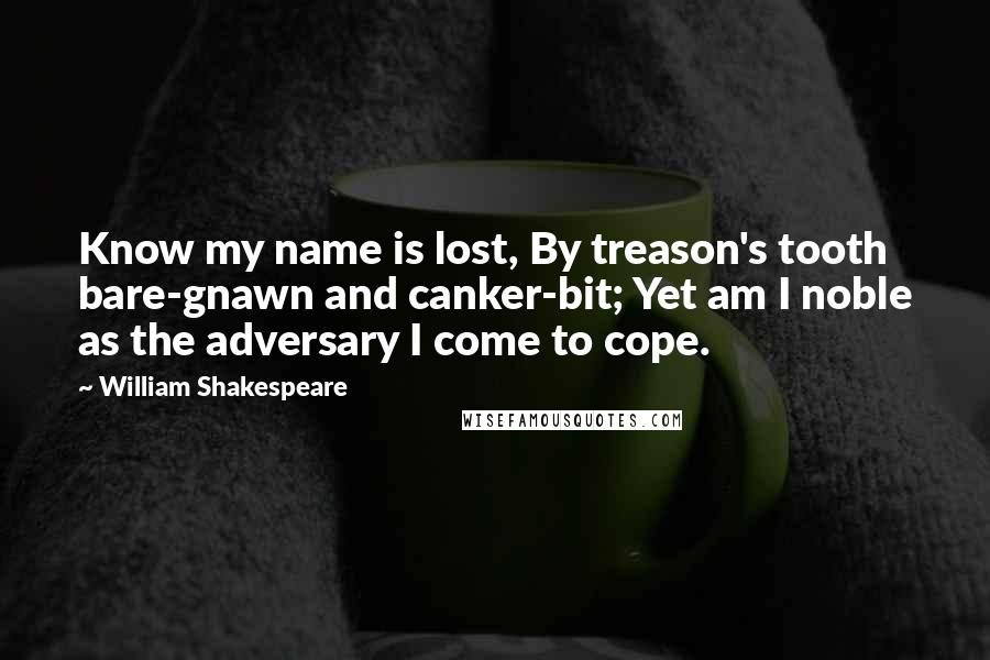 William Shakespeare Quotes: Know my name is lost, By treason's tooth bare-gnawn and canker-bit; Yet am I noble as the adversary I come to cope.