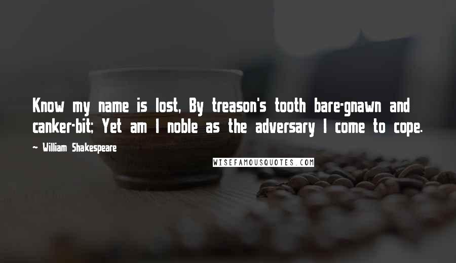 William Shakespeare Quotes: Know my name is lost, By treason's tooth bare-gnawn and canker-bit; Yet am I noble as the adversary I come to cope.