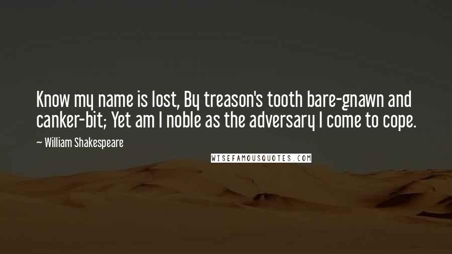 William Shakespeare Quotes: Know my name is lost, By treason's tooth bare-gnawn and canker-bit; Yet am I noble as the adversary I come to cope.