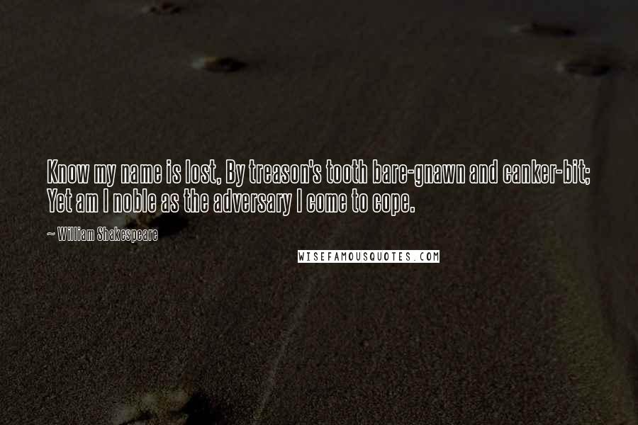 William Shakespeare Quotes: Know my name is lost, By treason's tooth bare-gnawn and canker-bit; Yet am I noble as the adversary I come to cope.