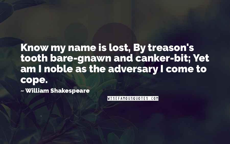 William Shakespeare Quotes: Know my name is lost, By treason's tooth bare-gnawn and canker-bit; Yet am I noble as the adversary I come to cope.