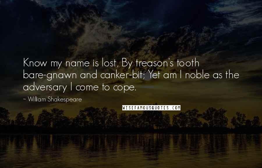 William Shakespeare Quotes: Know my name is lost, By treason's tooth bare-gnawn and canker-bit; Yet am I noble as the adversary I come to cope.