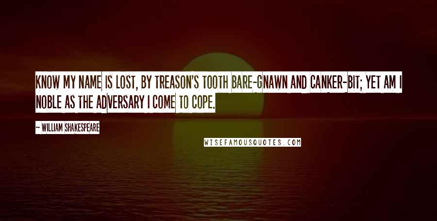 William Shakespeare Quotes: Know my name is lost, By treason's tooth bare-gnawn and canker-bit; Yet am I noble as the adversary I come to cope.