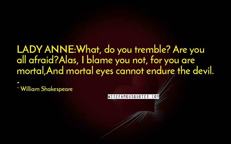 William Shakespeare Quotes: LADY ANNE:What, do you tremble? Are you all afraid?Alas, I blame you not, for you are mortal,And mortal eyes cannot endure the devil. -