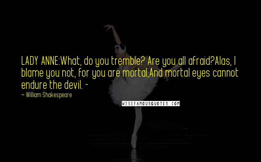 William Shakespeare Quotes: LADY ANNE:What, do you tremble? Are you all afraid?Alas, I blame you not, for you are mortal,And mortal eyes cannot endure the devil. -