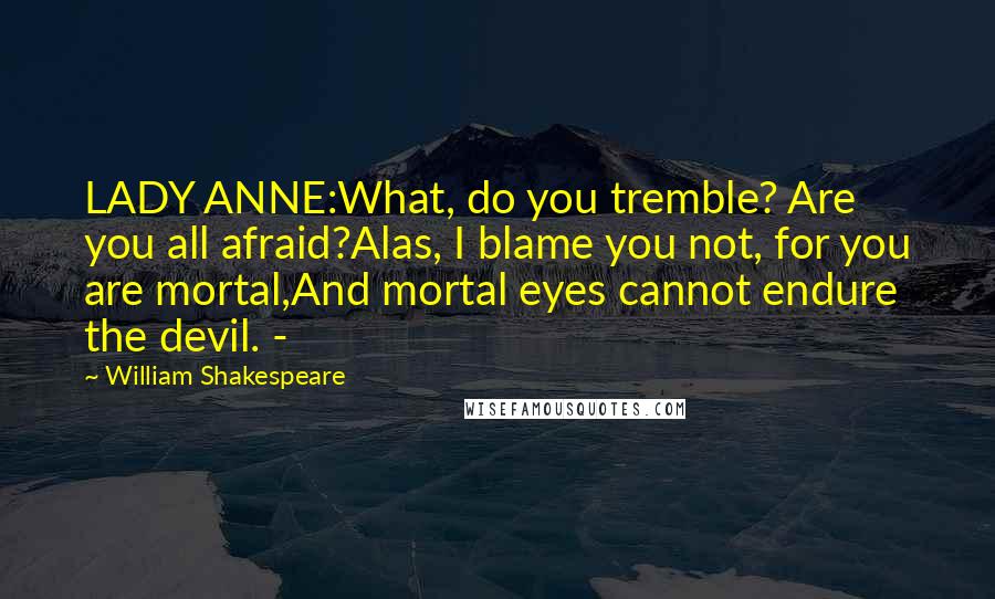 William Shakespeare Quotes: LADY ANNE:What, do you tremble? Are you all afraid?Alas, I blame you not, for you are mortal,And mortal eyes cannot endure the devil. -