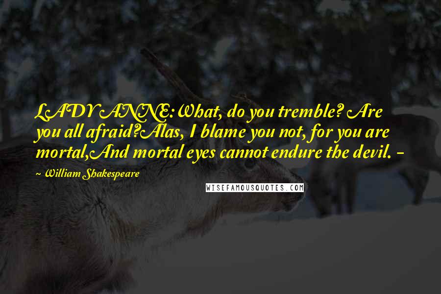 William Shakespeare Quotes: LADY ANNE:What, do you tremble? Are you all afraid?Alas, I blame you not, for you are mortal,And mortal eyes cannot endure the devil. -