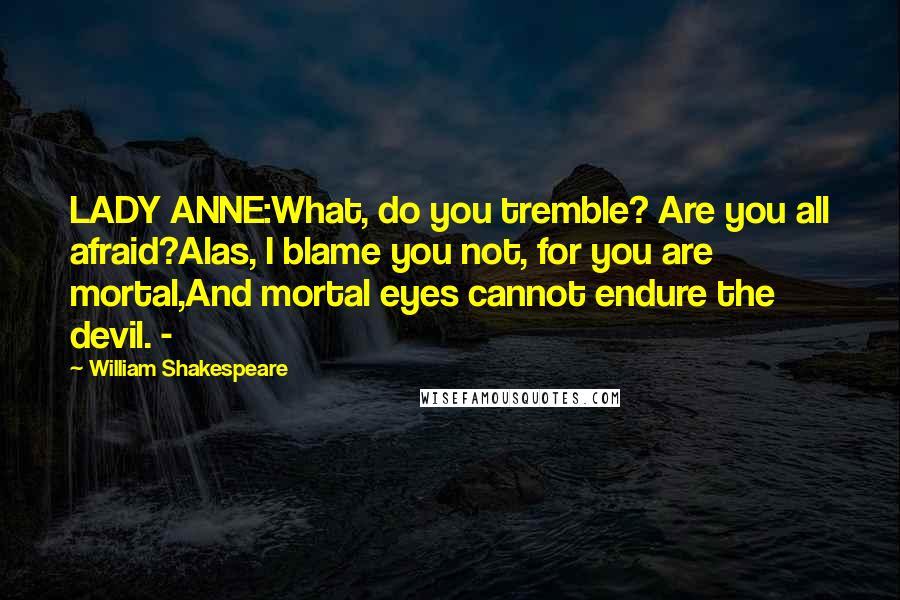 William Shakespeare Quotes: LADY ANNE:What, do you tremble? Are you all afraid?Alas, I blame you not, for you are mortal,And mortal eyes cannot endure the devil. -