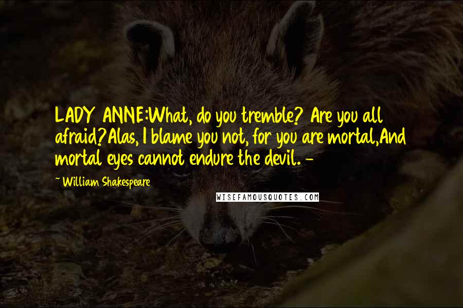 William Shakespeare Quotes: LADY ANNE:What, do you tremble? Are you all afraid?Alas, I blame you not, for you are mortal,And mortal eyes cannot endure the devil. -