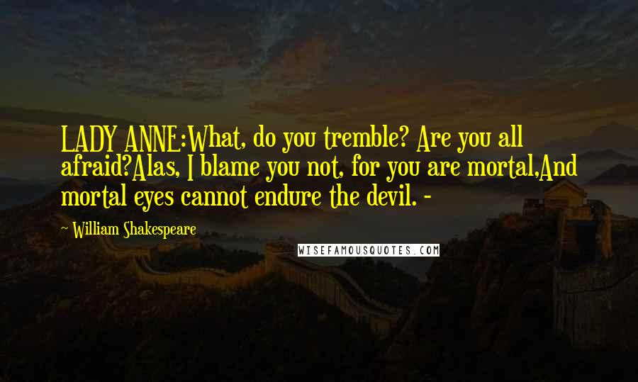 William Shakespeare Quotes: LADY ANNE:What, do you tremble? Are you all afraid?Alas, I blame you not, for you are mortal,And mortal eyes cannot endure the devil. -