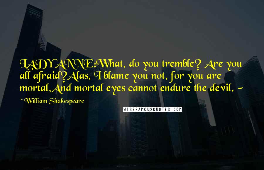 William Shakespeare Quotes: LADY ANNE:What, do you tremble? Are you all afraid?Alas, I blame you not, for you are mortal,And mortal eyes cannot endure the devil. -