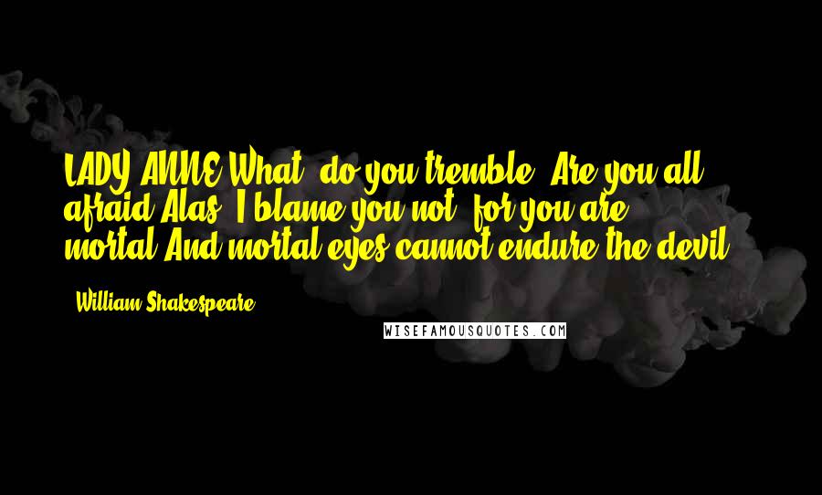 William Shakespeare Quotes: LADY ANNE:What, do you tremble? Are you all afraid?Alas, I blame you not, for you are mortal,And mortal eyes cannot endure the devil. -