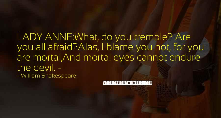 William Shakespeare Quotes: LADY ANNE:What, do you tremble? Are you all afraid?Alas, I blame you not, for you are mortal,And mortal eyes cannot endure the devil. -