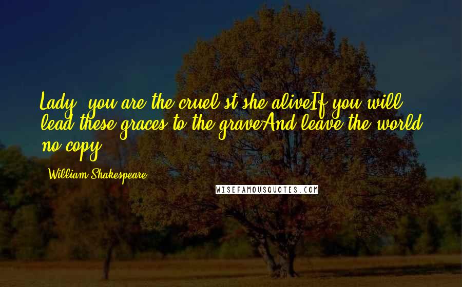 William Shakespeare Quotes: Lady, you are the cruel'st she aliveIf you will lead these graces to the graveAnd leave the world no copy.