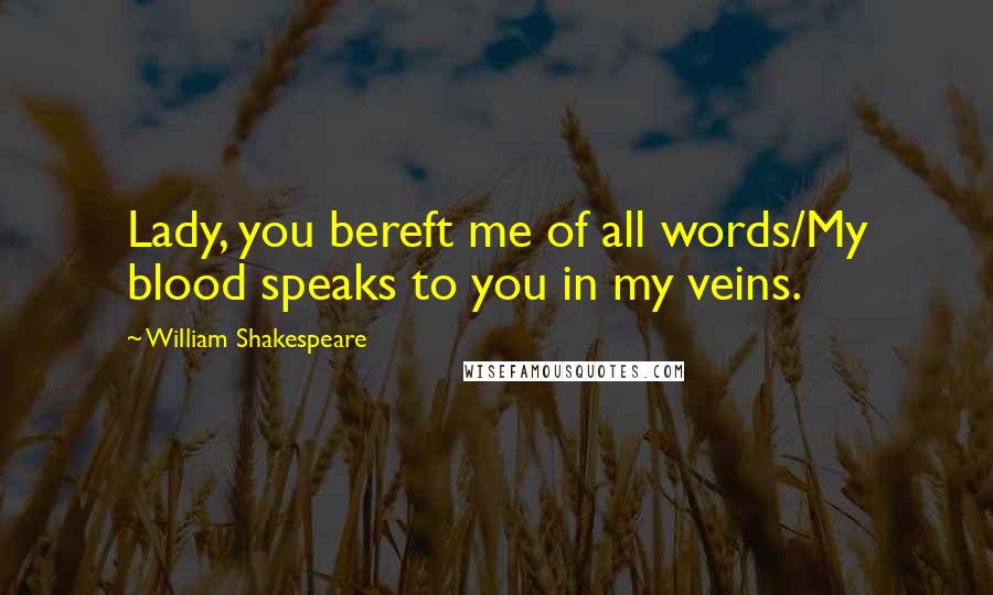 William Shakespeare Quotes: Lady, you bereft me of all words/My blood speaks to you in my veins.