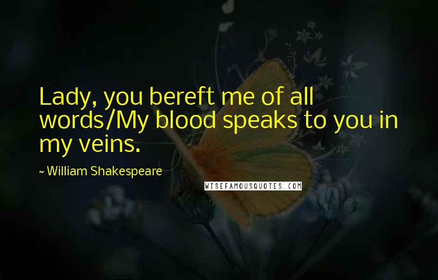 William Shakespeare Quotes: Lady, you bereft me of all words/My blood speaks to you in my veins.