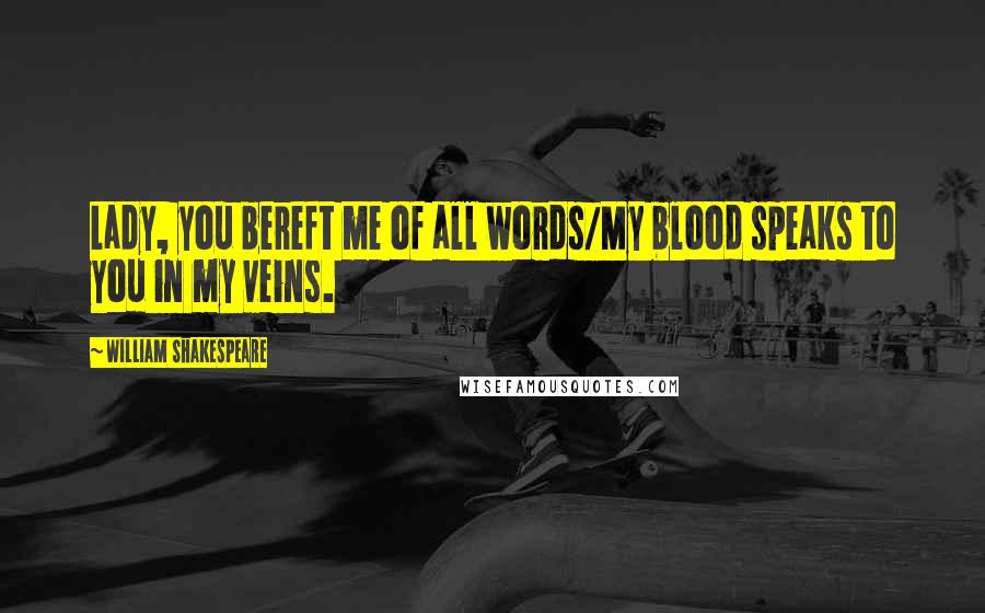 William Shakespeare Quotes: Lady, you bereft me of all words/My blood speaks to you in my veins.