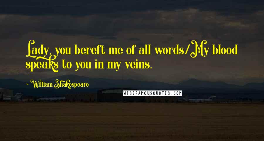 William Shakespeare Quotes: Lady, you bereft me of all words/My blood speaks to you in my veins.