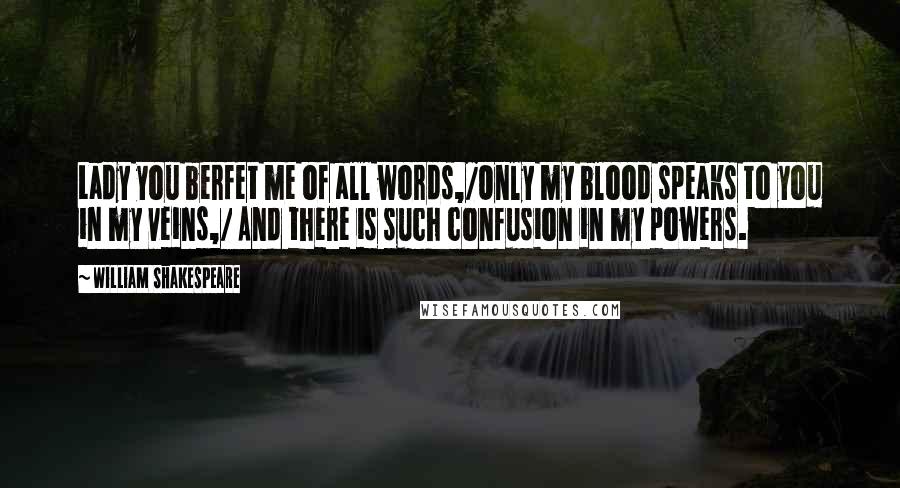 William Shakespeare Quotes: Lady you berfet me of all words,/Only my blood speaks to you in my veins,/ And there is such confusion in my powers.